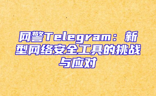 网警Telegram：新型网络安全工具的挑战与应对
