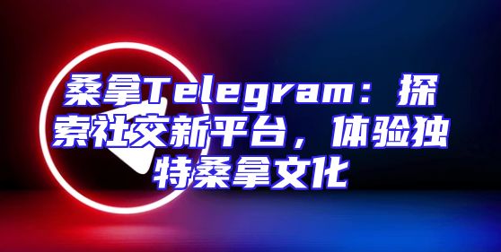 桑拿Telegram：探索社交新平台，体验独特桑拿文化