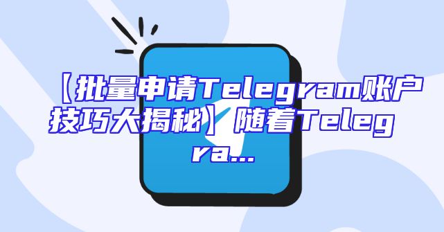 【批量申请Telegram账户技巧大揭秘】随着Telegra...