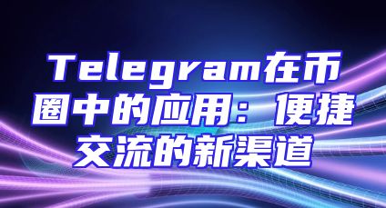 Telegram在币圈中的应用：便捷交流的新渠道