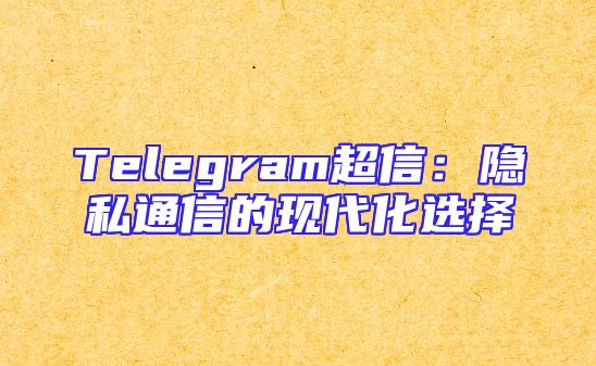 Telegram超信：隐私通信的现代化选择