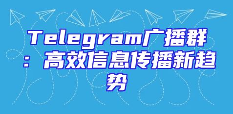 Telegram广播群：高效信息传播新趋势