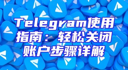 Telegram使用指南：轻松关闭账户步骤详解