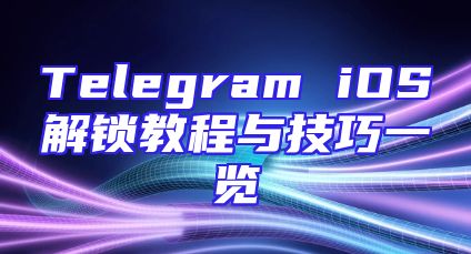Telegram iOS解锁教程与技巧一览