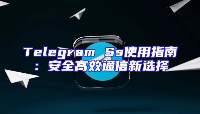 Telegram Ss使用指南：安全高效通信新选择