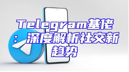 Telegram基佬：深度解析社交新趋势