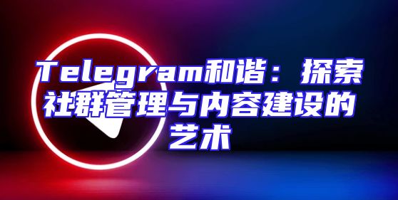 Telegram和谐：探索社群管理与内容建设的艺术