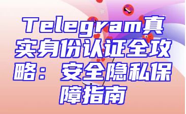 Telegram真实身份认证全攻略：安全隐私保障指南
