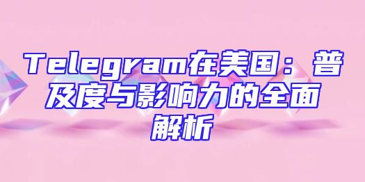 Telegram在美国：普及度与影响力的全面解析