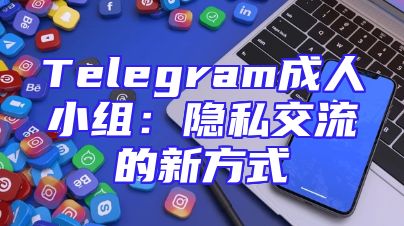 Telegram成人小组：隐私交流的新方式
