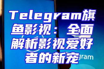 Telegram旗鱼影视：全面解析影视爱好者的新宠