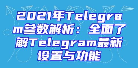 2021年Telegram参数解析：全面了解Telegram最新设置与功能