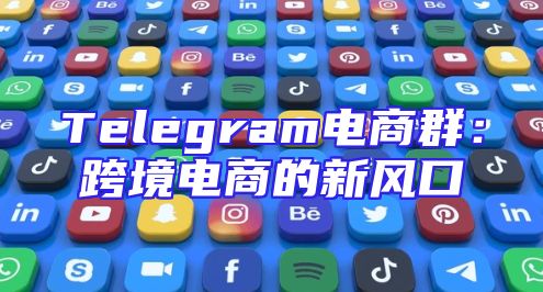 Telegram电商群：跨境电商的新风口