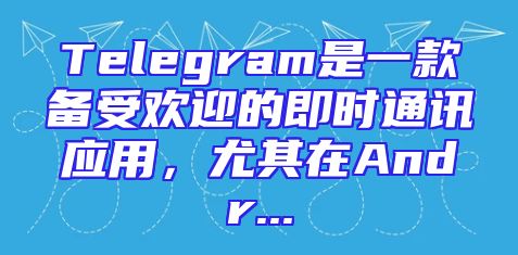 Telegram是一款备受欢迎的即时通讯应用，尤其在Andr...