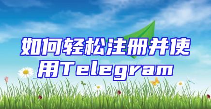 如何轻松注册并使用Telegram