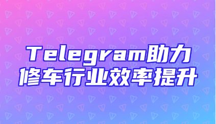 Telegram助力修车行业效率提升