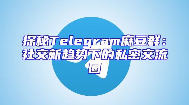 探秘Telegram麻豆群：社交新趋势下的私密交流圈