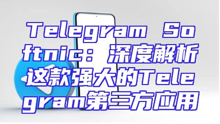 Telegram Softnic：深度解析这款强大的Telegram第三方应用