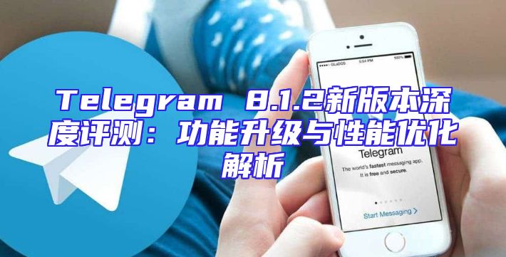 Telegram 8.1.2新版本深度评测：功能升级与性能优化解析