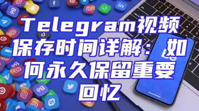 Telegram视频保存时间详解：如何永久保留重要回忆