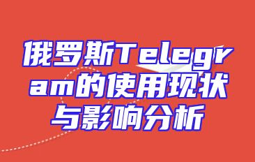 俄罗斯Telegram的使用现状与影响分析