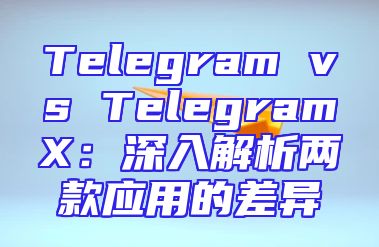 Telegram vs TelegramX：深入解析两款应用的差异