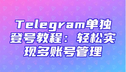 Telegram单独登号教程：轻松实现多账号管理