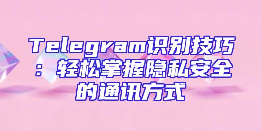 Telegram识别技巧：轻松掌握隐私安全的通讯方式