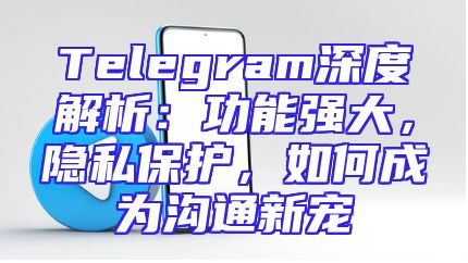 Telegram深度解析：功能强大，隐私保护，如何成为沟通新宠