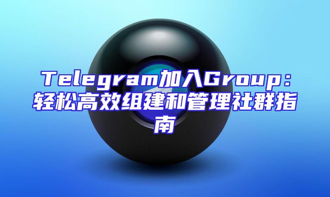 Telegram加入Group：轻松高效组建和管理社群指南