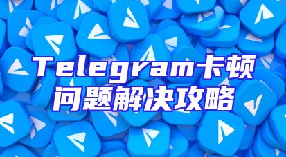 Telegram卡顿问题解决攻略