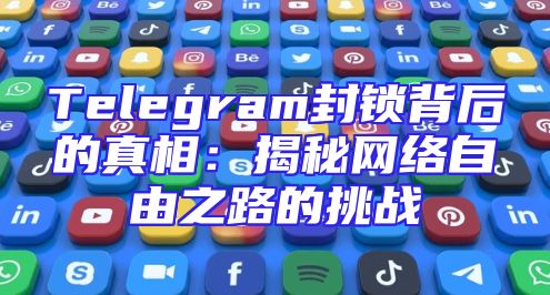 Telegram封锁背后的真相：揭秘网络自由之路的挑战