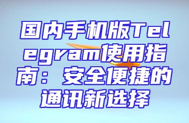 国内手机版Telegram使用指南：安全便捷的通讯新选择