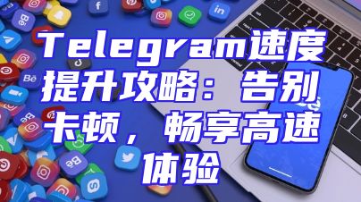 Telegram速度提升攻略：告别卡顿，畅享高速体验