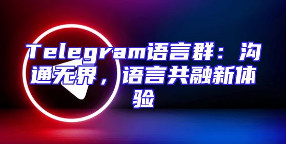 Telegram语言群：沟通无界，语言共融新体验