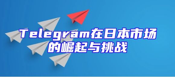 Telegram在日本市场的崛起与挑战