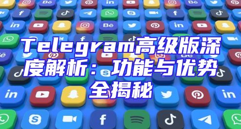 Telegram高级版深度解析：功能与优势全揭秘
