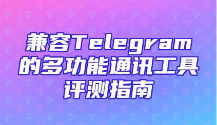 兼容Telegram的多功能通讯工具评测指南