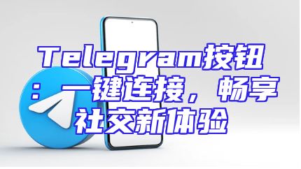 Telegram按钮：一键连接，畅享社交新体验
