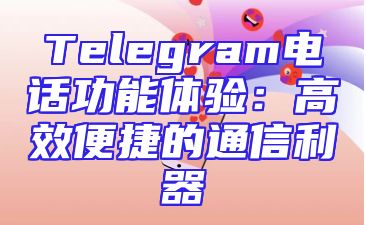 Telegram电话功能体验：高效便捷的通信利器