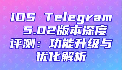 iOS Telegram 5.02版本深度评测：功能升级与优化解析