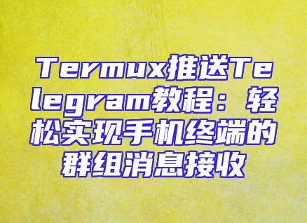 Termux推送Telegram教程：轻松实现手机终端的群组消息接收