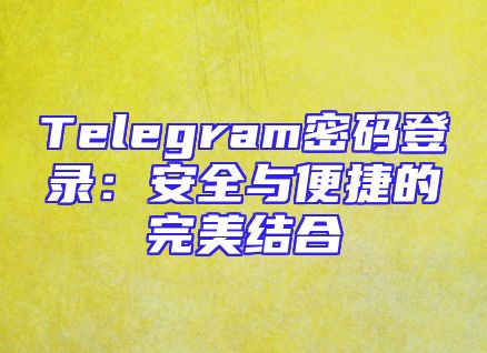 Telegram密码登录：安全与便捷的完美结合