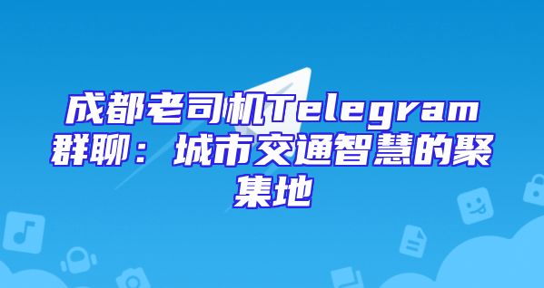 成都老司机Telegram群聊：城市交通智慧的聚集地