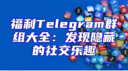福利Telegram群组大全：发现隐藏的社交乐趣