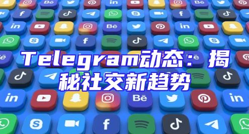 Telegram动态：揭秘社交新趋势
