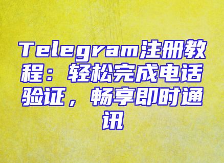 Telegram注册教程：轻松完成电话验证，畅享即时通讯