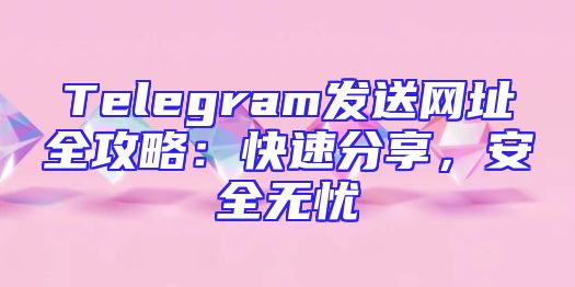 Telegram发送网址全攻略：快速分享，安全无忧