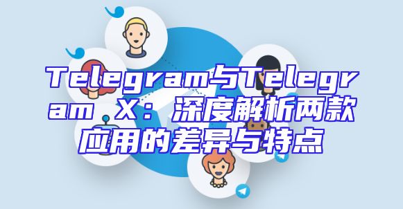 Telegram与Telegram X：深度解析两款应用的差异与特点