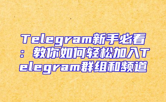 Telegram新手必看：教你如何轻松加入Telegram群组和频道
